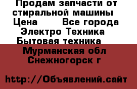 Продам запчасти от стиральной машины › Цена ­ 1 - Все города Электро-Техника » Бытовая техника   . Мурманская обл.,Снежногорск г.